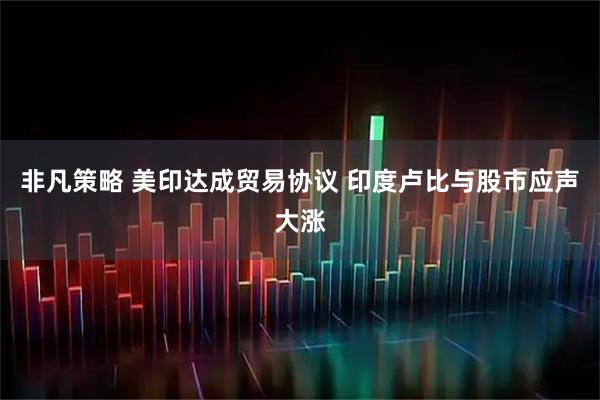 非凡策略 美印达成贸易协议 印度卢比与股市应声大涨