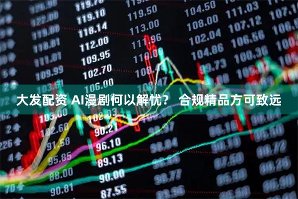 大发配资 AI漫剧何以解忧? 合规精品方可致远