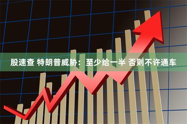 股速查 特朗普威胁：至少给一半 否则不许通车