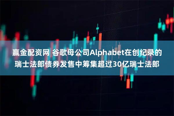 赢金配资网 谷歌母公司Alphabet在创纪录的瑞士法郎债券发售中筹集超过30亿瑞士法郎