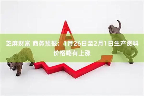 芝麻财富 商务预报：1月26日至2月1日生产资料价格略有上涨