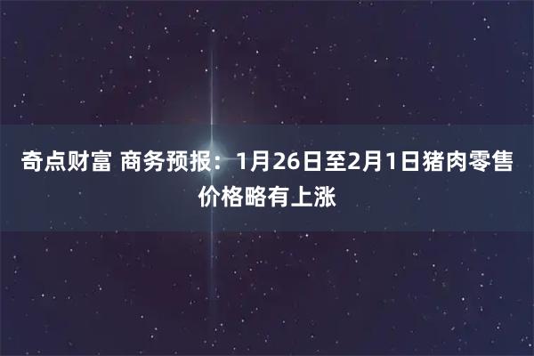 奇点财富 商务预报：1月26日至2月1日猪肉零售价格略有上涨