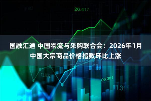 国融汇通 中国物流与采购联合会：2026年1月中国大宗商品价格指数环比上涨