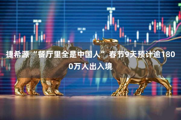 捷希源 “餐厅里全是中国人” 春节9天预计逾1800万人出入境