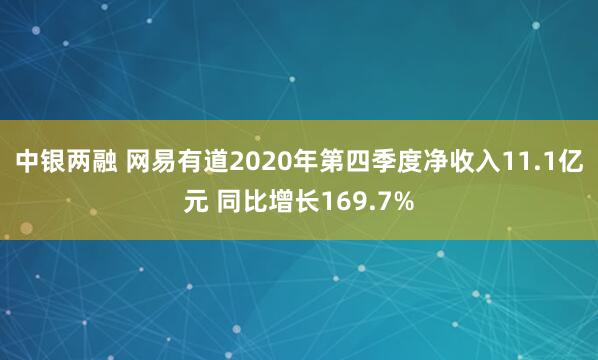 中银两融 网易有道2020年第四季度净收入11.1亿元 同比增长169.7%