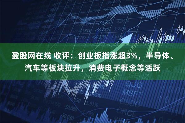 盈股网在线 收评：创业板指涨超3%，半导体、汽车等板块拉升，消费电子概念等活跃
