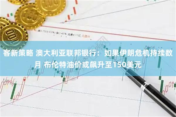 客新策略 澳大利亚联邦银行：如果伊朗危机持续数月 布伦特油价或飙升至150美元