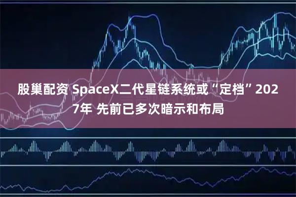 股巢配资 SpaceX二代星链系统或“定档”2027年 先前已多次暗示和布局