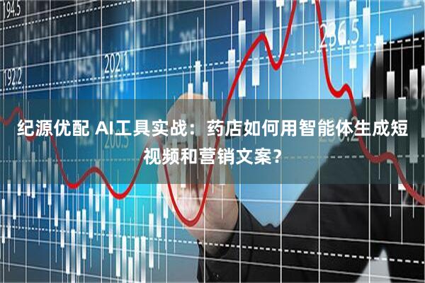 纪源优配 AI工具实战：药店如何用智能体生成短视频和营销文案？
