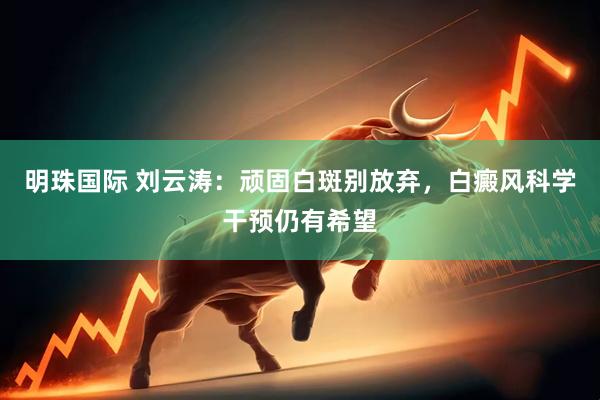 明珠国际 刘云涛：顽固白斑别放弃，白癜风科学干预仍有希望