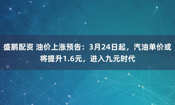 盛鹏配资 油价上涨预告:3月24日起,汽油单价或将提升1.6元,进入九元时代
