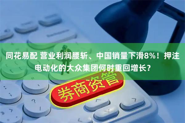 同花易配 营业利润腰斩、中国销量下滑8%！押注电动化的大众集团何时重回增长？