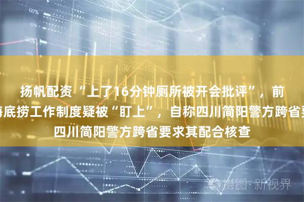 扬帆配资 “上了16分钟厕所被开会批评”，前员工发帖吐槽海底捞工作制度疑被“盯上”，自称四川简阳警方跨省要求其配合核查