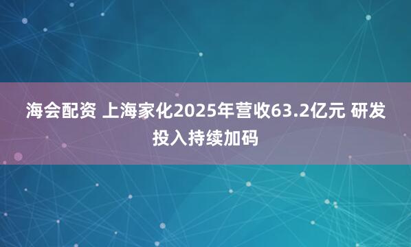 海会配资 上海家化2025年营收63.2亿元 研发投入持续加码