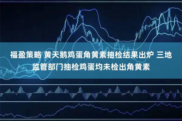 福盈策略 黄天鹅鸡蛋角黄素抽检结果出炉 三地监管部门抽检鸡蛋均未检出角黄素