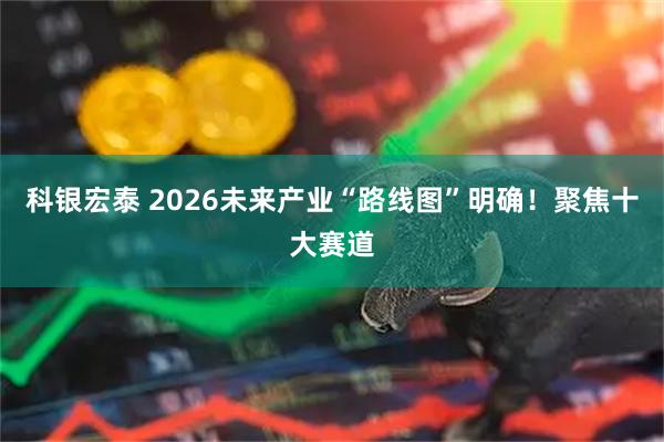 科银宏泰 2026未来产业“路线图”明确！聚焦十大赛道