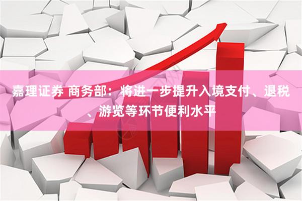 嘉理证券 商务部：将进一步提升入境支付、退税、游览等环节便利水平