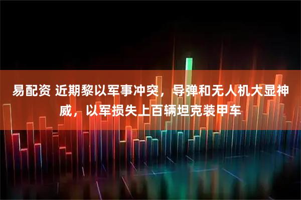 易配资 近期黎以军事冲突，导弹和无人机大显神威，以军损失上百辆坦克装甲车