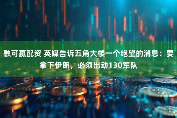 融可赢配资 英媒告诉五角大楼一个绝望的消息：要拿下伊朗，必须出动130军队