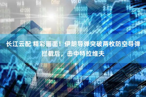 长江云配 精彩画面！伊朗导弹突破两枚防空导弹拦截后，击中特拉维夫