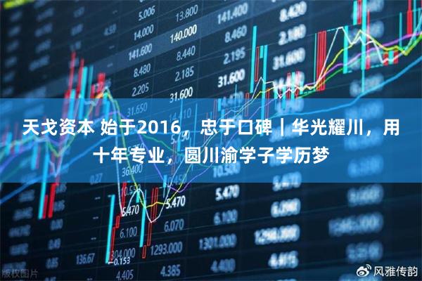 天戈资本 始于2016，忠于口碑｜华光耀川，用十年专业，圆川渝学子学历梦