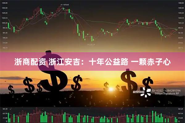 浙商配资 浙江安吉：十年公益路 一颗赤子心