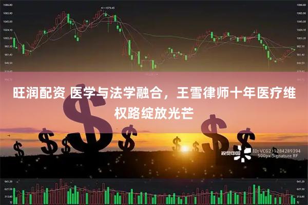 旺润配资 医学与法学融合，王雪律师十年医疗维权路绽放光芒