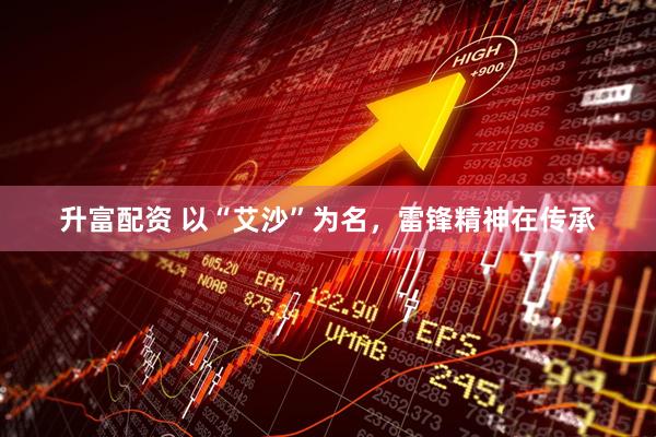升富配资 以“艾沙”为名，雷锋精神在传承