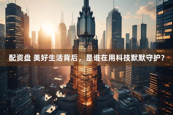 配资盘 美好生活背后,是谁在用科技默默守护?