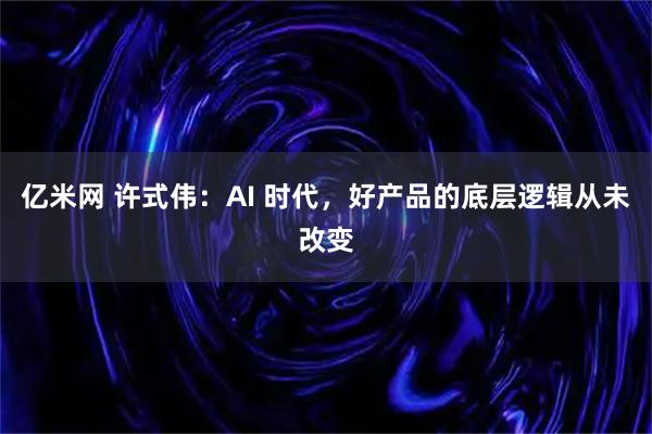 亿米网 许式伟：AI 时代，好产品的底层逻辑从未改变