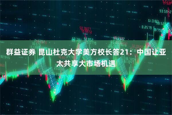 群益证券 昆山杜克大学美方校长答21：中国让亚太共享大市场机遇