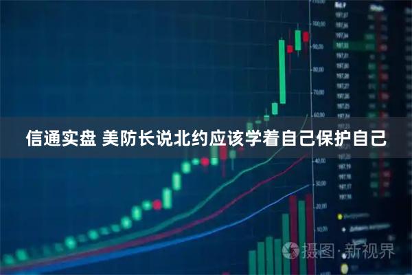 信通实盘 美防长说北约应该学着自己保护自己
