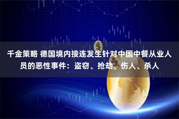 千金策略 德国境内接连发生针对中国中餐从业人员的恶性事件：盗窃、抢劫、伤人、杀人