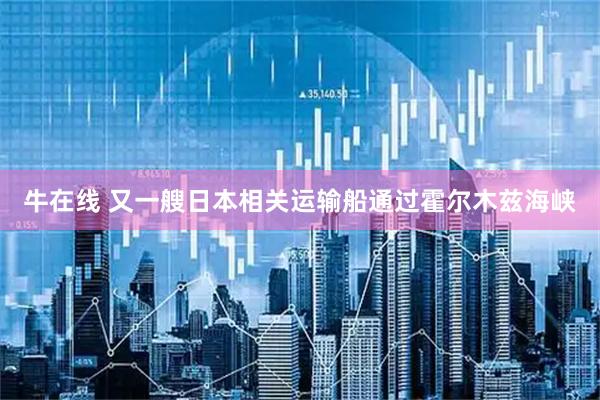 牛在线 又一艘日本相关运输船通过霍尔木兹海峡