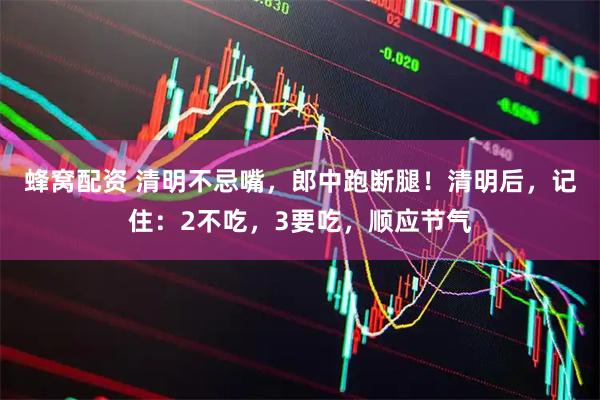 蜂窝配资 清明不忌嘴，郎中跑断腿！清明后，记住：2不吃，3要吃，顺应节气