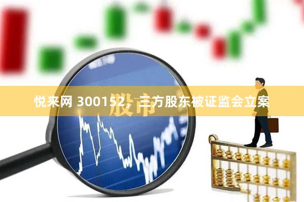 悦来网 300152，三方股东被证监会立案