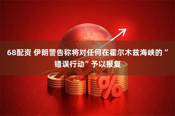 68配资 伊朗警告称将对任何在霍尔木兹海峡的“错误行动”予以报复