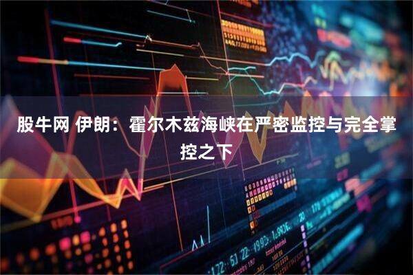 股牛网 伊朗：霍尔木兹海峡在严密监控与完全掌控之下