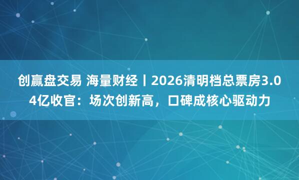 创赢盘交易 海量财经丨2026清明档总票房3.04亿收官：场次创新高，口碑成核心驱动力