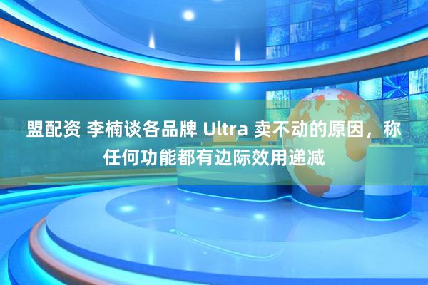 盟配资 李楠谈各品牌 Ultra 卖不动的原因，称任何功能都有边际效用递减