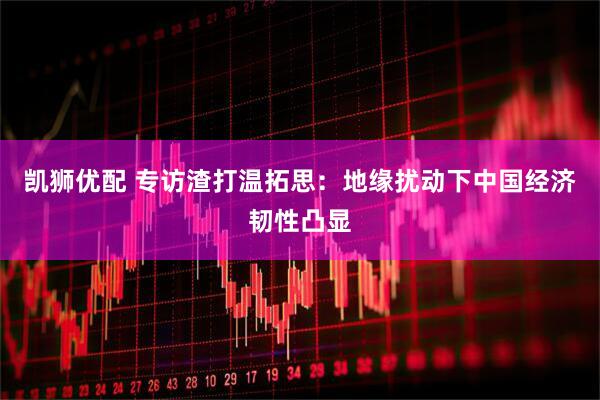 凯狮优配 专访渣打温拓思：地缘扰动下中国经济韧性凸显