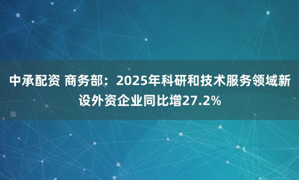 中承配资 商务部：2025年科研和技术服务领域新设外资企业同比增27.2%