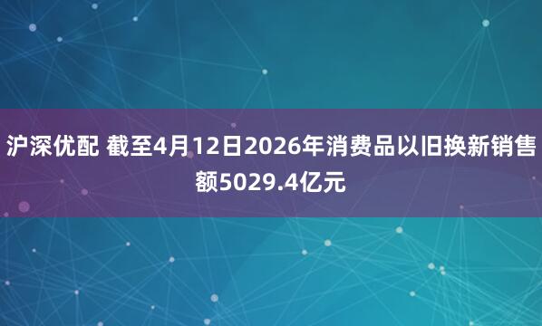 沪深优配 截至4月12日2026年消费品以旧换新销售额5029.4亿元