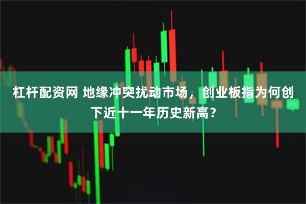 杠杆配资网 地缘冲突扰动市场，创业板指为何创下近十一年历史新高？