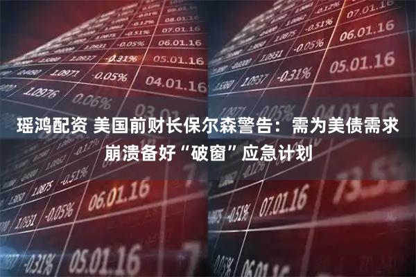 瑶鸿配资 美国前财长保尔森警告：需为美债需求崩溃备好“破窗”应急计划