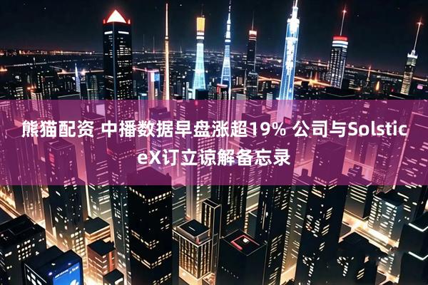 熊猫配资 中播数据早盘涨超19% 公司与SolsticeX订立谅解备忘录