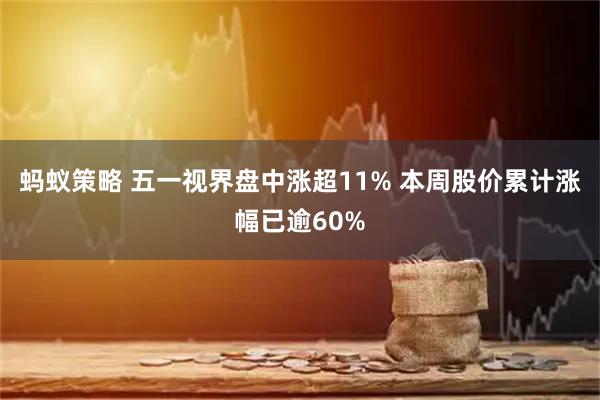 蚂蚁策略 五一视界盘中涨超11% 本周股价累计涨幅已逾60%