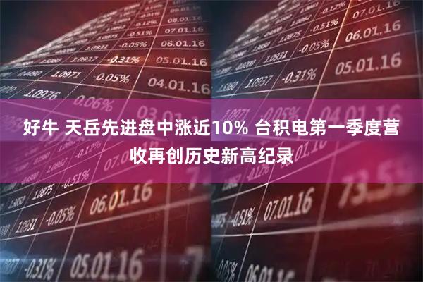 好牛 天岳先进盘中涨近10% 台积电第一季度营收再创历史新高纪录