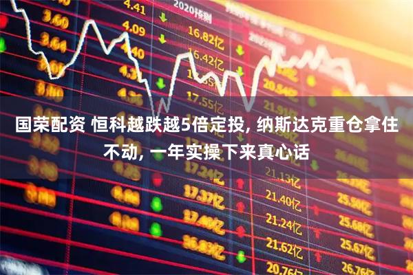 国荣配资 恒科越跌越5倍定投, 纳斯达克重仓拿住不动, 一年实操下来真心话