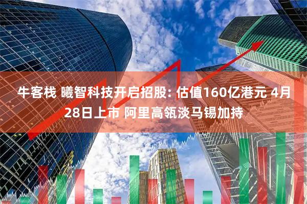 牛客栈 曦智科技开启招股: 估值160亿港元 4月28日上市 阿里高瓴淡马锡加持